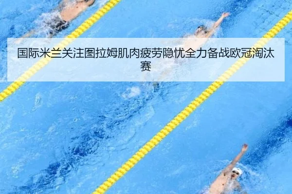国际米兰关注图拉姆肌肉疲劳隐忧全力备战欧冠淘汰赛