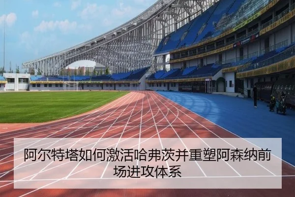 阿尔特塔如何激活哈弗茨并重塑阿森纳前场进攻体系