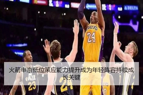 火箭申京低位策应能力提升成为年轻阵容持续成长关键