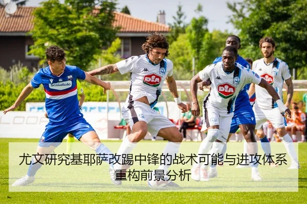 尤文研究基耶萨改踢中锋的战术可能与进攻体系重构前景分析