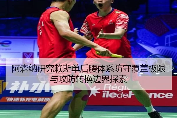阿森纳研究赖斯单后腰体系防守覆盖极限与攻防转换边界探索