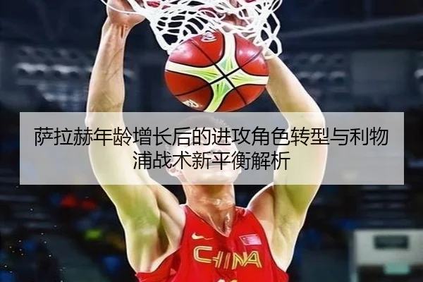 萨拉赫年龄增长后的进攻角色转型与利物浦战术新平衡解析