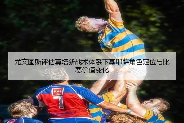 尤文图斯评估莫塔新战术体系下基耶萨角色定位与比赛价值变化