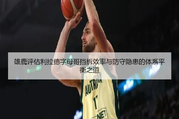雄鹿评估利拉德字母哥挡拆效率与防守隐患的体系平衡之道
