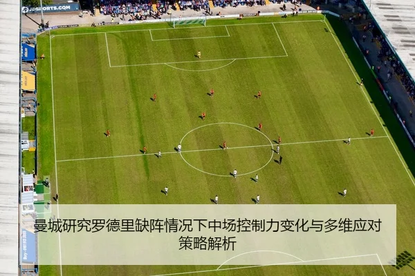 曼城研究罗德里缺阵情况下中场控制力变化与多维应对策略解析