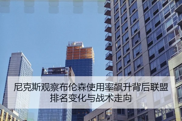 尼克斯观察布伦森使用率飙升背后联盟排名变化与战术走向