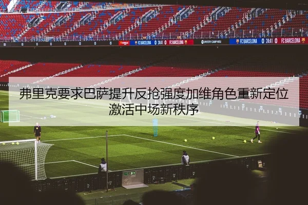 弗里克要求巴萨提升反抢强度加维角色重新定位激活中场新秩序