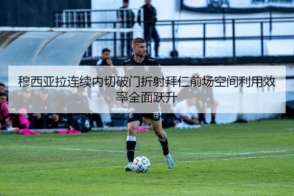 穆西亚拉连续内切破门折射拜仁前场空间利用效率全面跃升