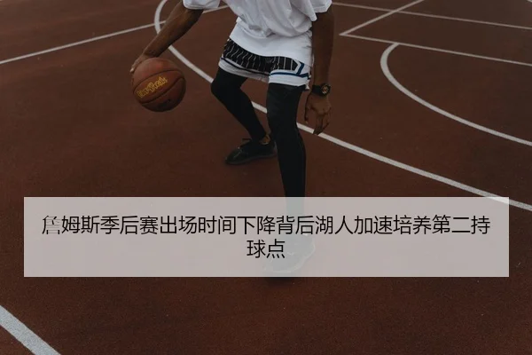 詹姆斯季后赛出场时间下降背后湖人加速培养第二持球点
